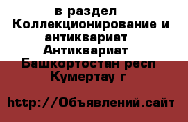  в раздел : Коллекционирование и антиквариат » Антиквариат . Башкортостан респ.,Кумертау г.